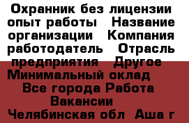 Охранник без лицензии опыт работы › Название организации ­ Компания-работодатель › Отрасль предприятия ­ Другое › Минимальный оклад ­ 1 - Все города Работа » Вакансии   . Челябинская обл.,Аша г.